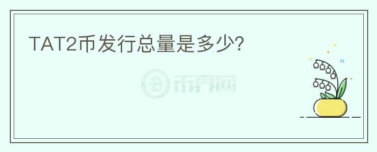 TAT2幣發(fā)行總量是多少？