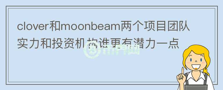 clover和moonbeam兩個項目團(tuán)隊實力和投資機構(gòu)誰更有潛力一點