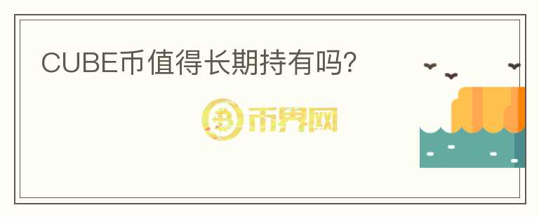 CUBE幣值得長(zhǎng)期持有嗎？