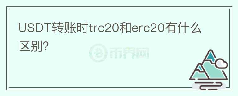 USDT轉(zhuǎn)賬時trc20和erc20有什么區(qū)別？