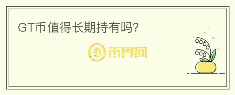 GT幣值得長(zhǎng)期持有嗎？
