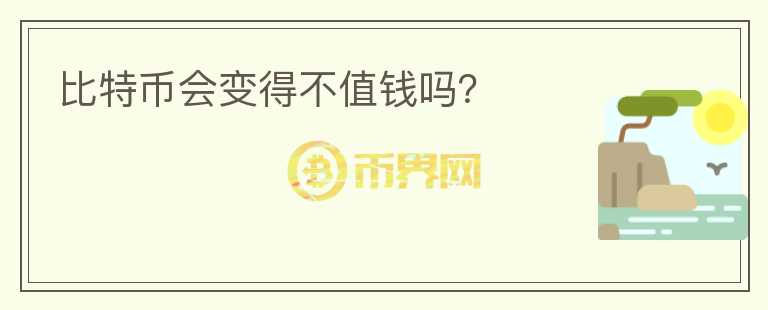 比特幣會(huì)變得不值錢(qián)嗎？