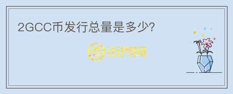 2GCC幣發(fā)行總量是多少？