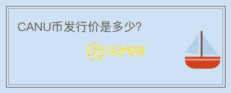 CANU幣發(fā)行價(jià)是多少？