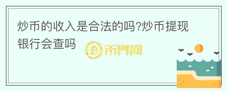 炒幣的收入是合法的嗎?炒幣提現銀行會查嗎