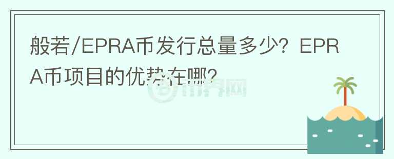 般若/EPRA幣發(fā)行總量多少？EPRA幣項目的優(yōu)勢在哪？