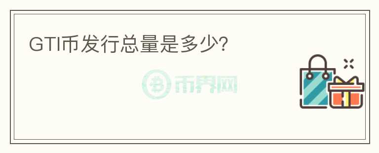 GTI幣發(fā)行總量是多少？