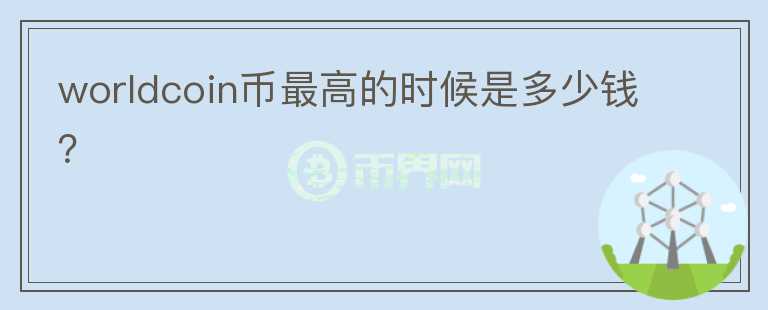 worldcoin幣最高的時候是多少錢？