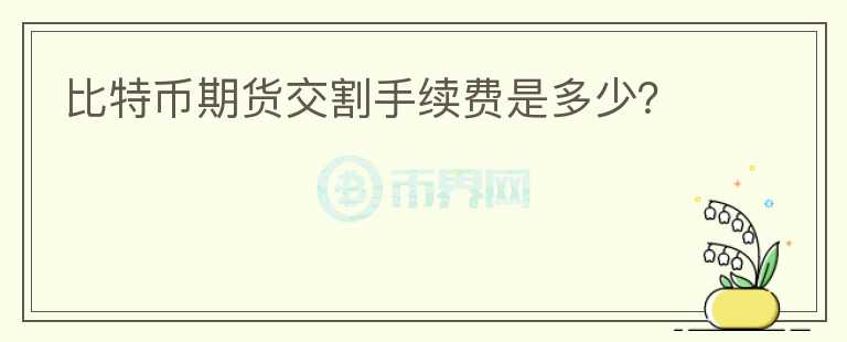 比特幣期貨交割手續(xù)費(fèi)是多少？