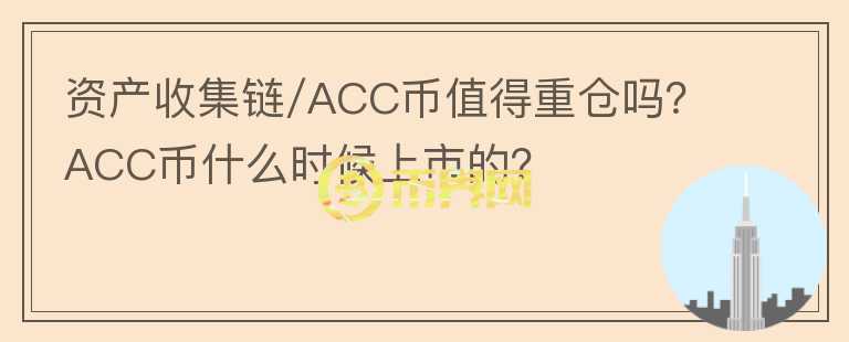 資產(chǎn)收集鏈/ACC幣值得重倉嗎？ACC幣什么時(shí)候上市的？