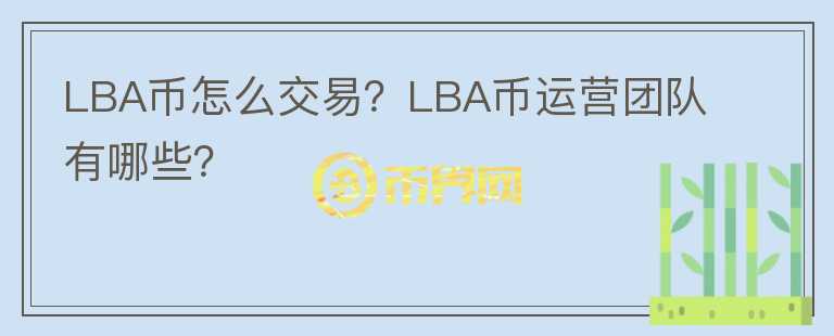 LBA幣怎么交易？LBA幣運(yùn)營(yíng)團(tuán)隊(duì)有哪些？