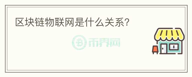 區(qū)塊鏈物聯(lián)網(wǎng)是什么關(guān)系？