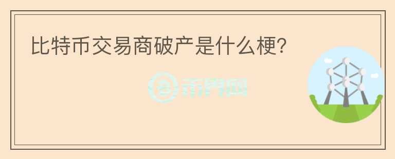 比特幣交易商破產(chǎn)是什么梗？
