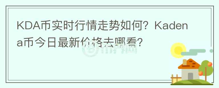 KDA幣實(shí)時(shí)行情走勢(shì)如何？Kadena幣今日最新價(jià)格去哪看？