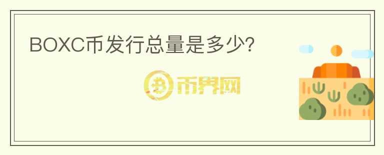 BOXC幣發(fā)行總量是多少？