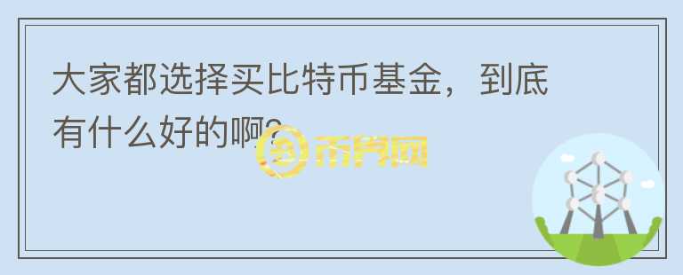 大家都選擇買(mǎi)比特幣基金，到底有什么好的啊？