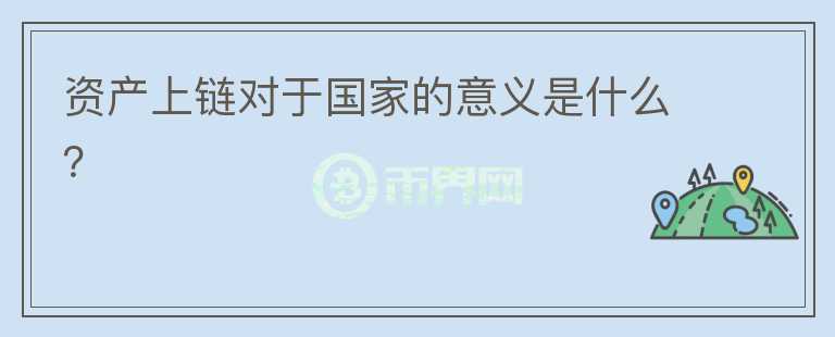 資產(chǎn)上鏈對(duì)于國(guó)家的意義是什么？