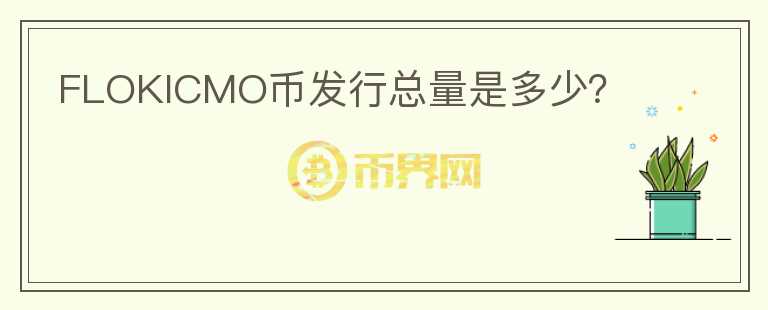 FLOKICMO幣發(fā)行總量是多少？