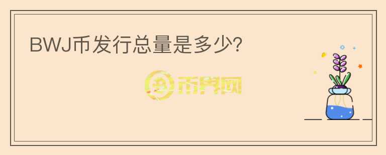 BWJ幣發(fā)行總量是多少？
