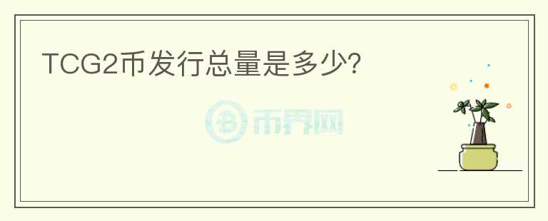 TCG2幣發(fā)行總量是多少？