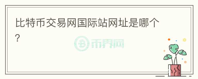 比特幣交易網(wǎng)國(guó)際站網(wǎng)址是哪個(gè)？
