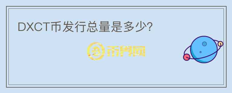 DXCT幣發(fā)行總量是多少？