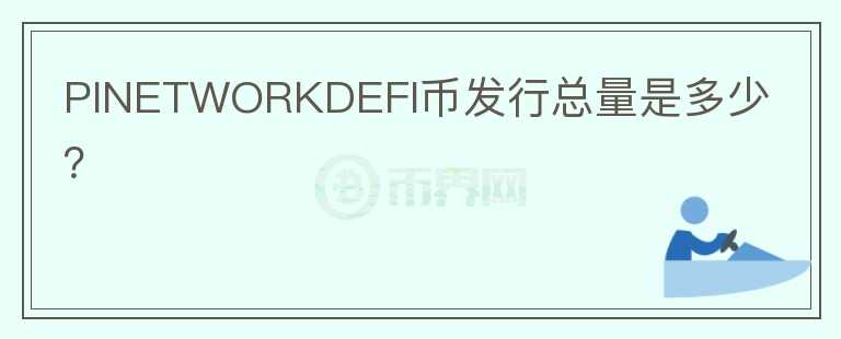PINETWORKDEFI幣發(fā)行總量是多少？