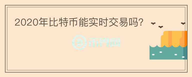 2020年比特幣能實(shí)時(shí)交易嗎？