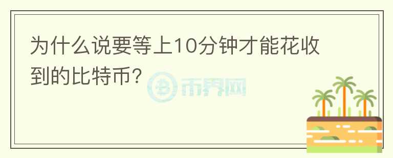 為什么說(shuō)要等上10分鐘才能花收到的比特幣？