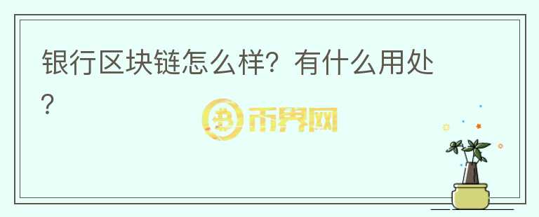 銀行區(qū)塊鏈怎么樣？有什么用處？