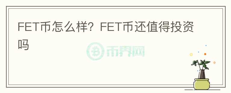 FET幣怎么樣？FET幣還值得投資嗎