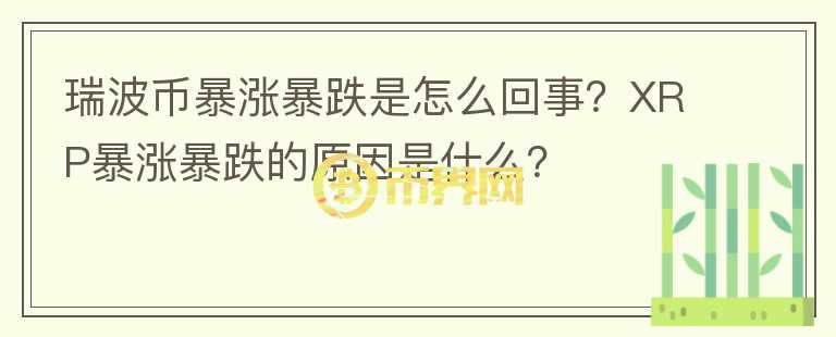 瑞波幣暴漲暴跌是怎么回事？XRP暴漲暴跌的原因是什么？