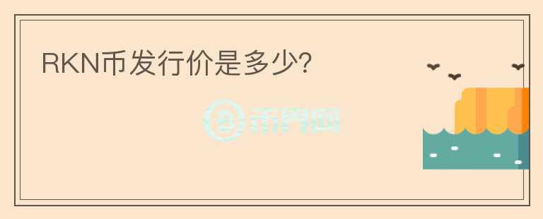 RKN幣發(fā)行價是多少？