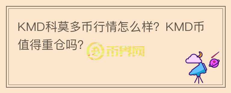 KMD科莫多幣行情怎么樣？KMD幣值得重倉嗎？