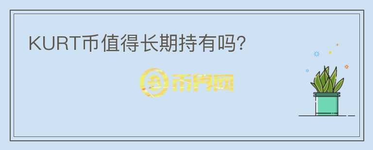 KURT幣值得長(zhǎng)期持有嗎？