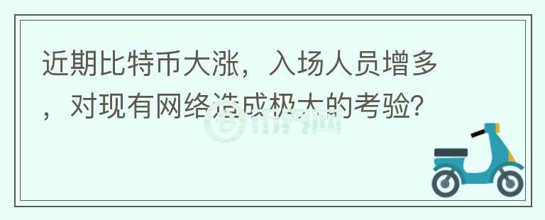 近期比特幣大漲，入場(chǎng)人員增多，對(duì)現(xiàn)有網(wǎng)絡(luò)造成極大的考驗(yàn)？