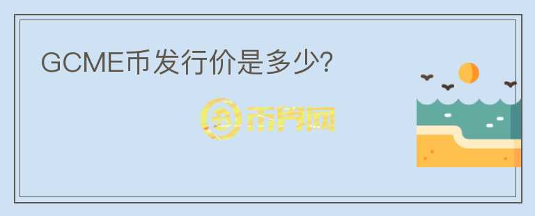 GCME幣發(fā)行價是多少？