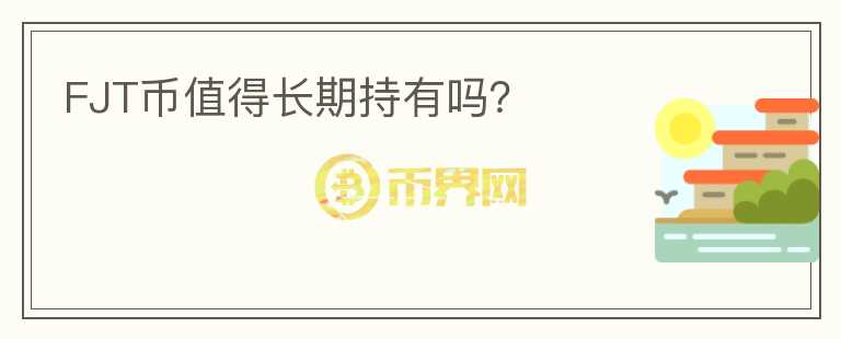 FJT幣值得長(zhǎng)期持有嗎？