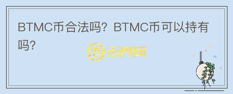 BTMC幣合法嗎？BTMC幣可以持有嗎？