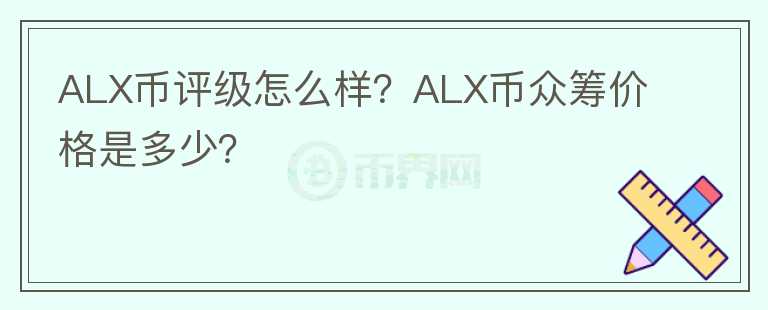 ALX幣評級怎么樣？ALX幣眾籌價格是多少？