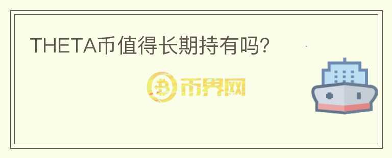 THETA幣值得長(zhǎng)期持有嗎？